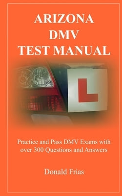 Arizona DMV Test Manual: Practice and Pass DMV Exams With Over 300 Questions And Answers by Frias, Donald