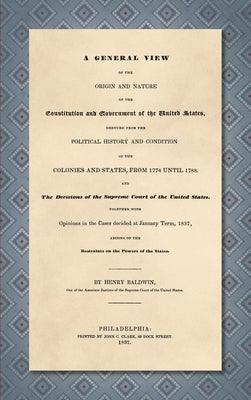 A General View of the Origin and Nature of the Constitution and Government of the United States [1837] by Baldwin, Henry