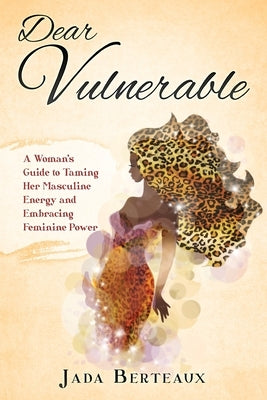 Dear Vulnerable: A Woman's Guide to Taming her Masculine Energy and Embracing Feminine Power by Berteaux, Jada