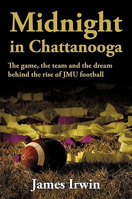 Midnight in Chattanooga: The Game, the Team and the Dream Behind the Rise of Jmu Football by Irwin, James, III