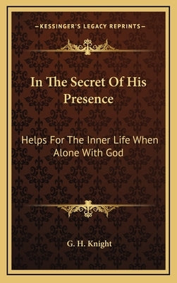 In the Secret of His Presence: Helps for the Inner Life When Alone with God by Knight, G. H.