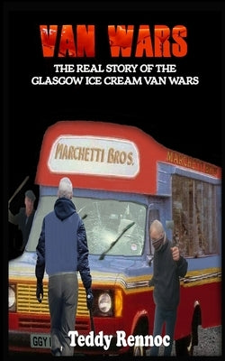 Van Wars: The Real Story of the Brutal Glasgow Ice Cream Van Wars by Rennoc, Teddy