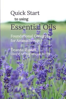 Quick Start to using Essential Oils: Foundational Concepts for Aromatherapy by Russell, Deanna