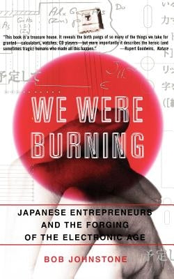 We Were Burning: Japanese Enterpreneurs and the Forging of the Electronic Age by Johnstone, Bob