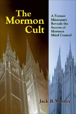 The Mormon Cult: A Former Missionary Reveals the Secrets of Mormon Mind Control by Worthy, Jack B.