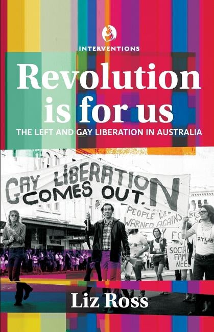 Revolution is for us: The Left and Gay Liberation in Australia by Ross, Liz