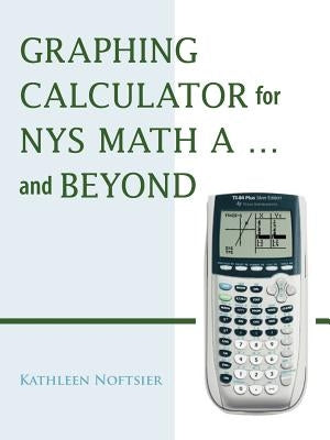 Graphing Calculator for Nys Math A... and Beyond by Noftsier, Kathleen