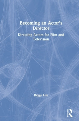 Becoming an Actor's Director: Directing Actors for Film and Television by Life, Regge