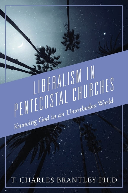 Liberalism in Pentecostal Churches: Knowing God in an Unorthodox World by Brantley, T. Charles