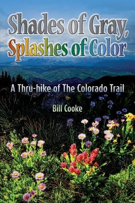 Shades of Gray, Splashes of Color: A Thru-hike of The Colorado Trail by Cooke, Bill