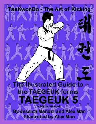 The Illustrated Guide to the TAEGEUK forms - TAEGEUK 5 (TAEGEUK OH JANG): (Taekwondo the art of kicking) (Taegeuk forms) by Man, Alex