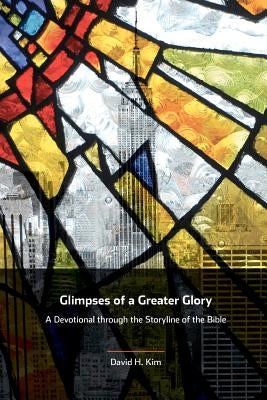 Glimpses of a Greater Glory: A Devotional through the Storyline of the Bible by Kim, David H.