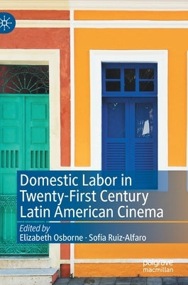 Domestic Labor in Twenty-First Century Latin American Cinema by Osborne, Elizabeth