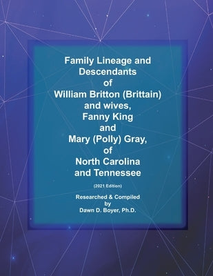 Family Lineage and Descendants of William (Brittain) Britton and wives, Fanny King and Mary (Polly) Gray, of North Carolina and Tennessee: 2021 Editio by Boyer, Dawn D.