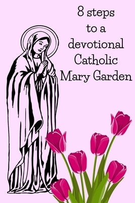8 Steps To A Devotional Catholic Mary Garden by Loxley, Kenneth