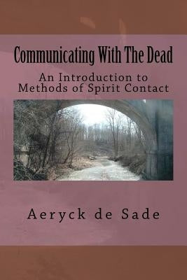 Communicating With The Dead: An Introduction To Methods Of Spirit Contact by De Sade, Aeryck