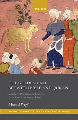 The Golden Calf Between Bible and Qur'an: Scripture, Polemic, and Exegesis from Late Antiquity to Islam by Pregill, Michael