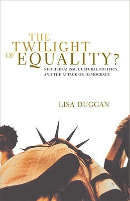 The Twilight of Equality: Neoliberalism, Cultural Politics, and the Attack on Democracy by Duggan, Lisa