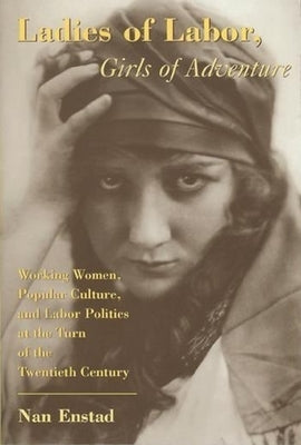 Ladies of Labor, Girls of Adventure: Working Women, Popular Culture, and Labor Politics at the Turn of the Twentieth Century by Enstad, Nan