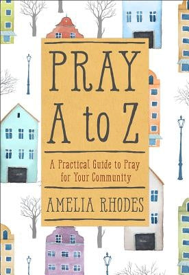 Pray A to Z: A Practical Guide to Pray for Your Community by Rhodes, Amelia