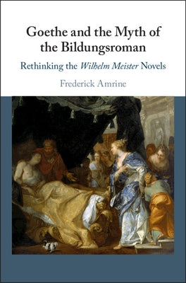 Goethe and the Myth of the Bildungsroman: Rethinking the Wilhelm Meister Novels by Amrine, Frederick