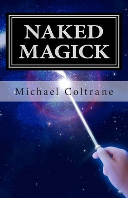 Naked Magick: From Making More Money to Making Love: How to Conjure and Use Magickal Spells and Operations to Increase the Probabili by Coltrane, Michael
