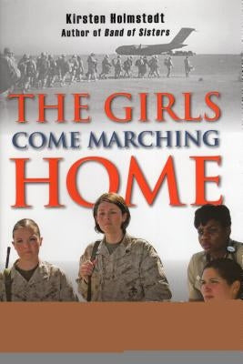 Girls Come Marching Home: The Saga of Women Warriors Returning from the War in Iraq by Holmstedt, Kirsten