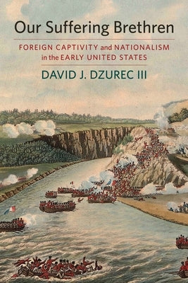 Our Suffering Brethren: Foreign Captivity and Nationalism in the Early United States by Dzurec, David J.