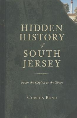 Hidden History of South Jersey:: From the Capitol to the Shore by Bond, Gordon