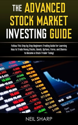 The Advanced Stock Market Investing Guide: Follow This Step by Step Beginners Trading Guide for Learning How to Trade Penny Stocks, Bonds, Options, Fo by Sharp, Neil