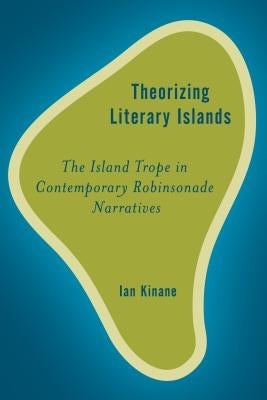Theorising Literary Islands: The Island Trope in Contemporary Robinsonade Narratives by Kinane, Ian