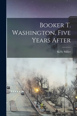 Booker T. Washington, Five Years After by Miller, Kelly 1863-1939