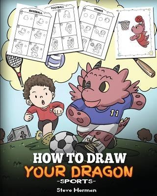 How To Draw Your Dragon (Sports): Learn How to Draw Cute Dragons Playing Fun Sports. A Fun and Easy Step by Step Guide To Draw Dragons and Teach Popul by Herman, Steve