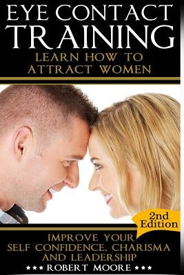 Eye Contact Training: Learn How To Attract Women + Improve Your Self Confidence, Charisma, & Leadership by Moore, Robert