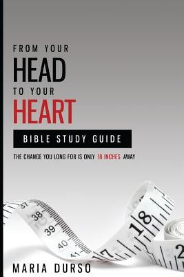 From Your Head to Your Heart Bible Study Guide: The Change You Long For Is Just 18 Inches Away by Durso, Maria