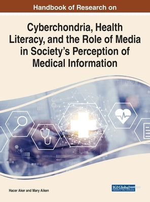 Handbook of Research on Cyberchondria, Health Literacy, and the Role of Media in Society's Perception of Medical Information by Aker, Hacer