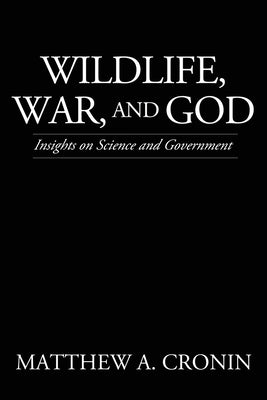 Wildlife, War, and God: Insights on Science and Government by Cronin, Matthew A.
