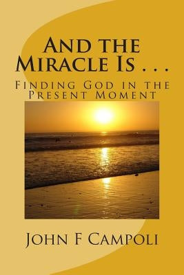 And the Miracle Is . . .: Finding God in the Present Moment by Campoli I. V. De, John F.