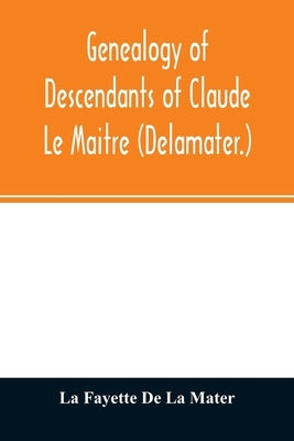 Genealogy of descendants of Claude Le Maitre (Delamater.): who came from France via Holland and settled at New Netherlands, now New York, in 1652 by Fayette de la Mater, La