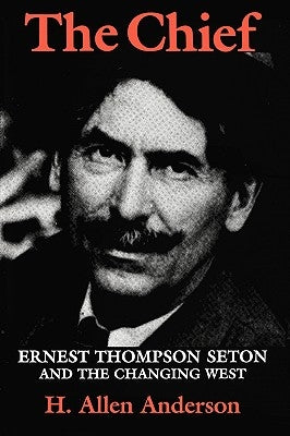 The Chief: Ernest Thompson Seton and the Changing West by Anderson, H. Allen