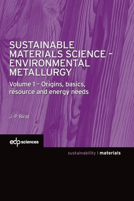 Sustainable Materials Science - Environmental Metallurgy: Volume 1 - Origins, basics, resource and energy needs by Birat, Jean-Pierre