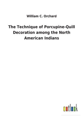 The Technique of Porcupine-Quill Decoration among the North American Indians by Orchard, William C.