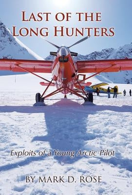 Last of the Long Hunters: Exploits of a Young Arctic Pilot by Rose, Mark D.