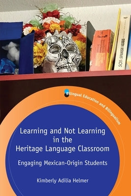Learning and Not Learning in the Heritage Language Classroom: Engaging Mexican-Origin Students by Helmer, Kimberly Adilia