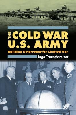 The Cold War U.S. Army: Building Deterrence for Limited War by Trauschweizer, Ingo