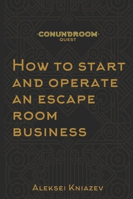 How to start and operate an escape room business: A step by step manual on how to launch your own escape room. by Kniazev, Aleksei