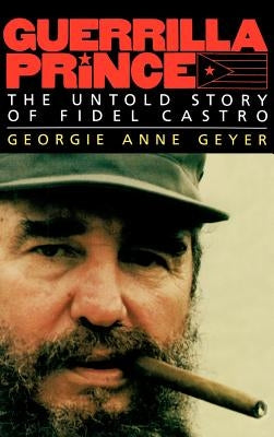 Guerrilla Prince: The Untold Story of Fidel Castro by Geyer, Georgie Anne