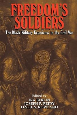 Freedom's Soldiers: The Black Military Experience in the Civil War by Berlin, Ira