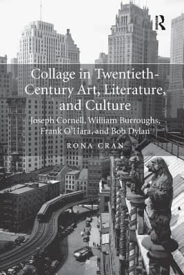 Collage in Twentieth-Century Art, Literature, and Culture: Joseph Cornell, William Burroughs, Frank O'Hara, and Bob Dylan by Cran, Rona