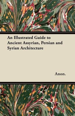 An Illustrated Guide to Ancient Assyrian, Persian and Syrian Architecture by Anon